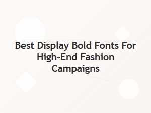 Best Display Bold Fonts for High-End Fashion Campaigns